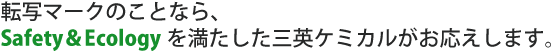 転写マークのことなら、Safety＆Ecologyを満たした三英ケミカルがお応えします。